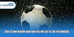 Chia Sẻ Kinh Nghiệm Nhận Định Kèo Nhà Cái Từ Cao Thủ Nowgoal