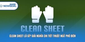 Clean Sheet Là Gì? Giải Nghĩa Chi Tiết Thuật Ngữ Phổ Biến