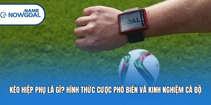Kèo Hiệp Phụ Là Gì? Hình Thức Cược Phổ Biến Và Kinh Nghiệm