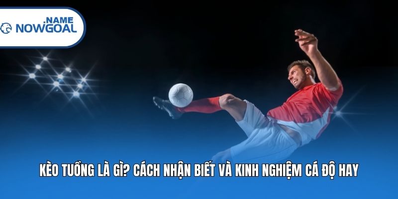 Kèo Tuồng Là Gì? Cách Nhận Biết Và Kinh Nghiệm Cá Độ Hay