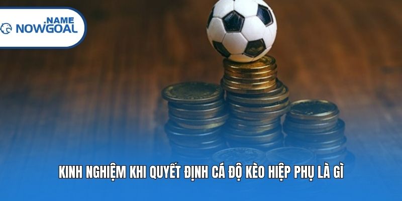 Kinh nghiệm khi quyết định cá độ kèo hiệp phụ là gì?