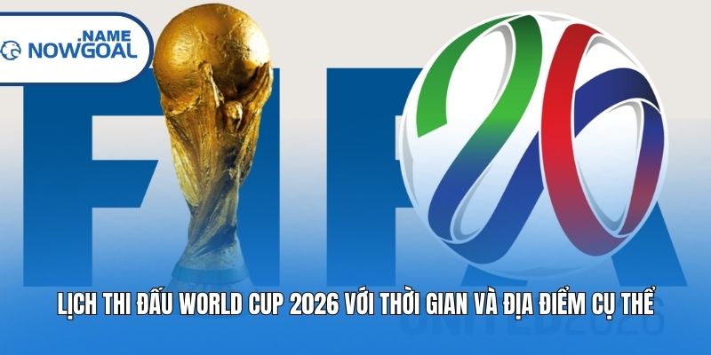 Lịch thi đấu World Cup 2026 với thời gian và địa điểm cụ thể