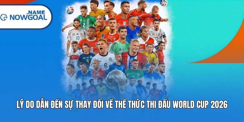 Lý do dẫn đến sự thay đổi về thể thức thi đấu World Cup 2026