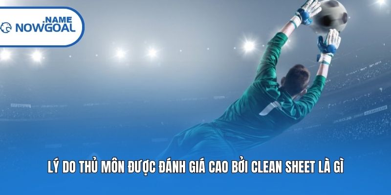 Lý do thủ môn được đánh giá cao bởi clean sheet là gì