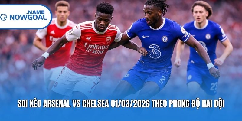 Soi kèo Arsenal vs Chelsea 01/03/2026 theo phong độ hai đội