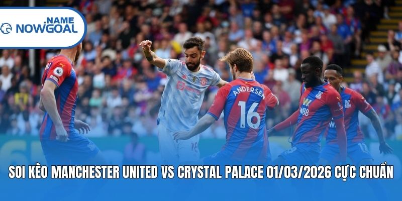 Soi kèo Manchester United vs Crystal Palace 01/03/2026 cực chuẩn