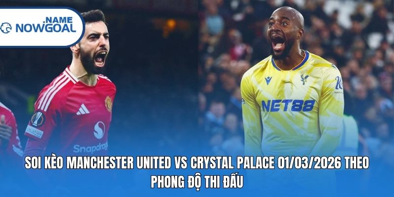 Soi kèo Manchester United vs Crystal Palace 01/03/2026 theo phong độ thi đấu
