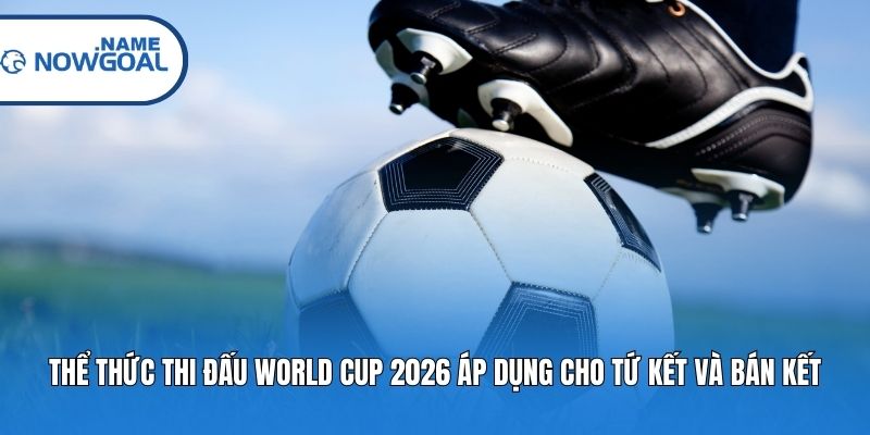 Thể thức thi đấu World Cup 2026 áp dụng cho tứ kết và bán kết