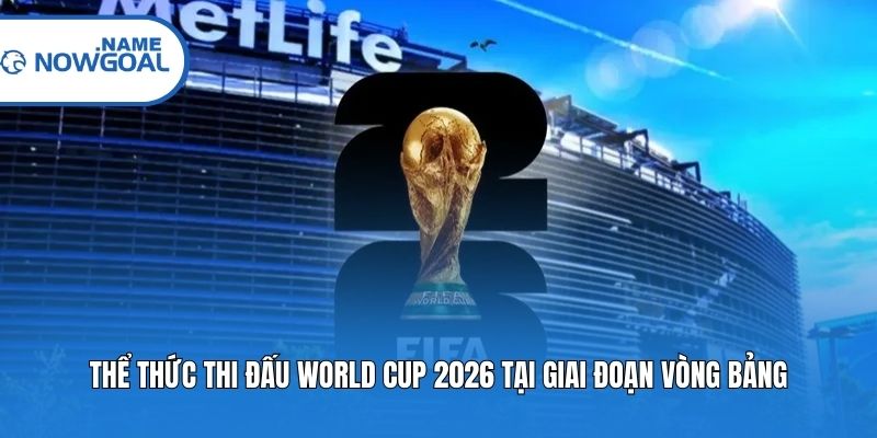 Thể thức thi đấu World Cup 2026 tại giai đoạn vòng bảng