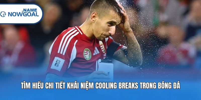 Tìm hiểu chi tiết khái niệm Cooling Breaks trong bóng đá