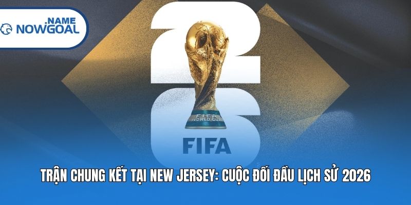 Trận Chung Kết Tại New Jersey: Cuộc Đối Đầu Lịch Sử 2026