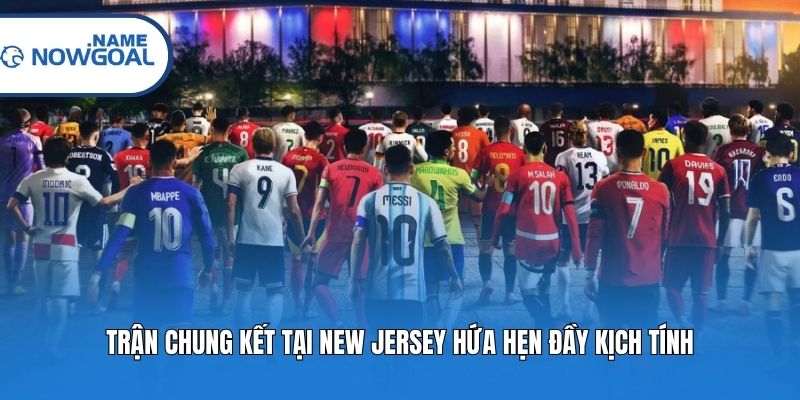 Trận chung kết tại New Jersey hứa hẹn đầy kịch tính